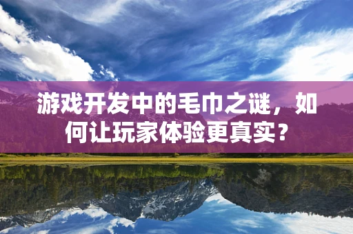 游戏开发中的毛巾之谜，如何让玩家体验更真实？