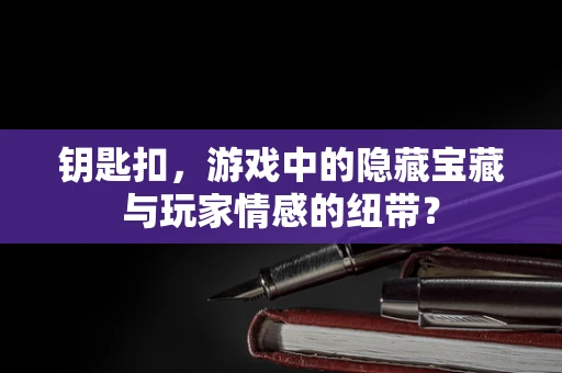 钥匙扣，游戏中的隐藏宝藏与玩家情感的纽带？