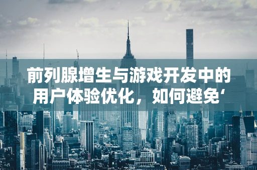 前列腺增生与游戏开发中的用户体验优化，如何避免‘尿急’般的游戏体验？