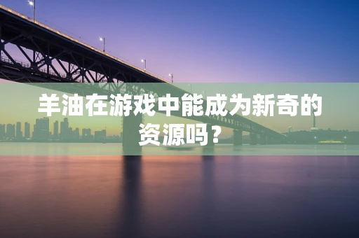 羊油在游戏中能成为新奇的资源吗？