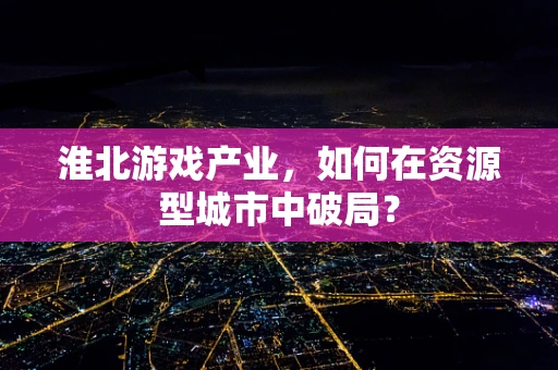 淮北游戏产业，如何在资源型城市中破局？