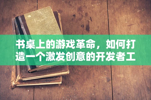 书桌上的游戏革命，如何打造一个激发创意的开发者工作站？