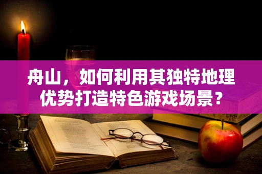 舟山，如何利用其独特地理优势打造特色游戏场景？