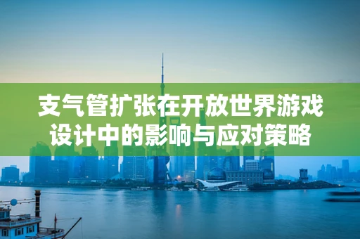 支气管扩张在开放世界游戏设计中的影响与应对策略