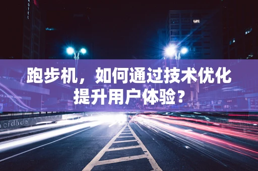 跑步机，如何通过技术优化提升用户体验？