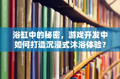 浴缸中的秘密，游戏开发中如何打造沉浸式沐浴体验？