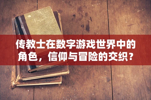 传教士在数字游戏世界中的角色，信仰与冒险的交织？