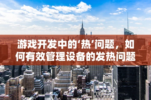 游戏开发中的‘热’问题，如何有效管理设备的发热问题？