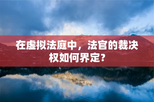 在虚拟法庭中，法官的裁决权如何界定？