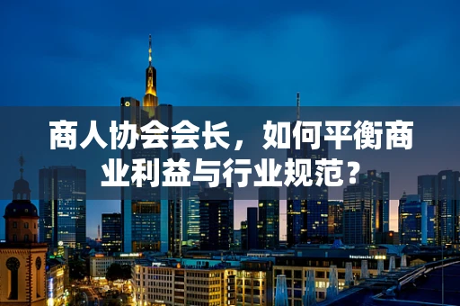 商人协会会长，如何平衡商业利益与行业规范？