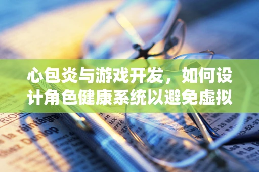 心包炎与游戏开发，如何设计角色健康系统以避免虚拟‘心包炎’？