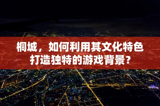 桐城，如何利用其文化特色打造独特的游戏背景？