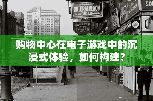 购物中心在电子游戏中的沉浸式体验，如何构建？