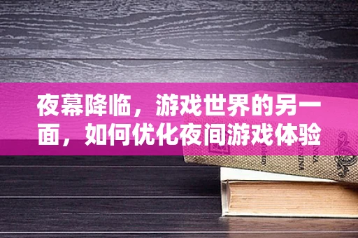 夜幕降临，游戏世界的另一面，如何优化夜间游戏体验？