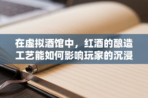 在虚拟酒馆中，红酒的酿造工艺能如何影响玩家的沉浸感？