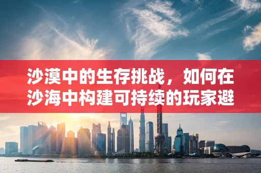 沙漠中的生存挑战，如何在沙海中构建可持续的玩家避难所？