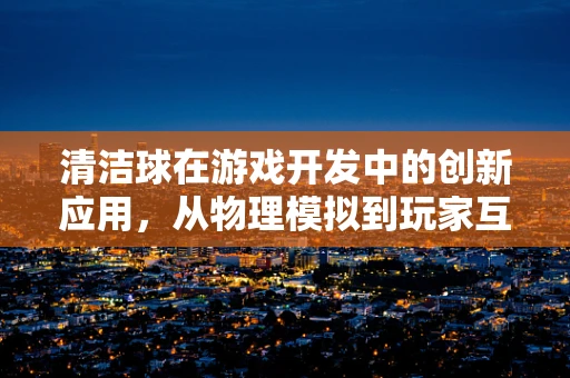 清洁球在游戏开发中的创新应用，从物理模拟到玩家互动的革新