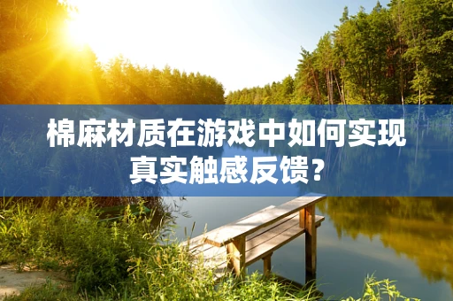 棉麻材质在游戏中如何实现真实触感反馈？