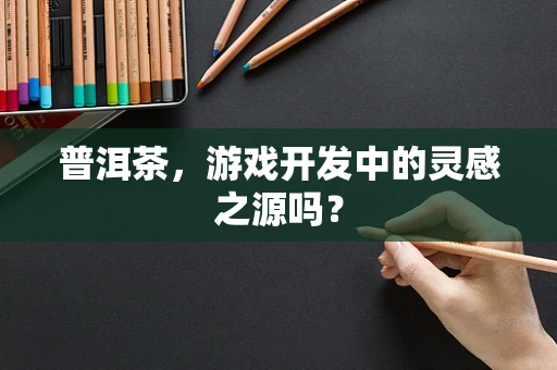 普洱茶，游戏开发中的灵感之源吗？