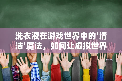 洗衣液在游戏世界中的‘清洁’魔法，如何让虚拟世界中的衣物焕发真实光彩？