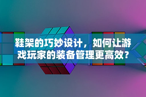 鞋架的巧妙设计，如何让游戏玩家的装备管理更高效？