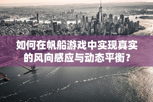 如何在帆船游戏中实现真实的风向感应与动态平衡？