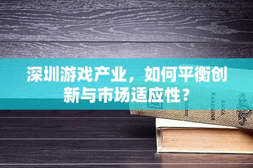 深圳游戏产业，如何平衡创新与市场适应性？