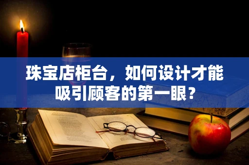 珠宝店柜台，如何设计才能吸引顾客的第一眼？