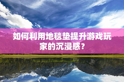 如何利用地毯垫提升游戏玩家的沉浸感？