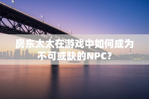 房东太太在游戏中如何成为不可或缺的NPC？