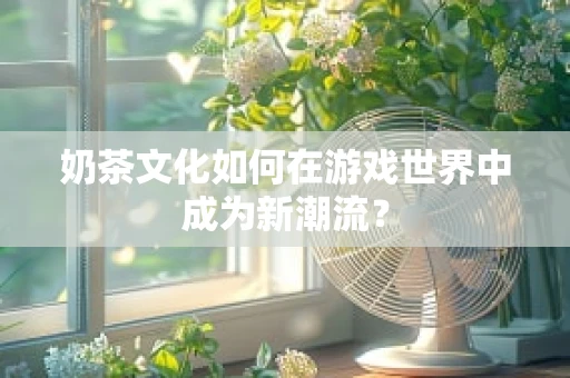 奶茶文化如何在游戏世界中成为新潮流？