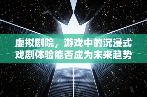 虚拟剧院，游戏中的沉浸式戏剧体验能否成为未来趋势？