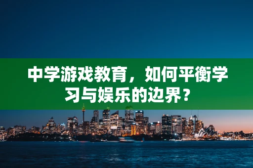 中学游戏教育，如何平衡学习与娱乐的边界？