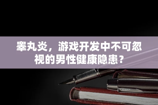 睾丸炎，游戏开发中不可忽视的男性健康隐患？