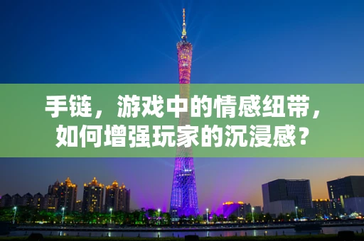 手链，游戏中的情感纽带，如何增强玩家的沉浸感？