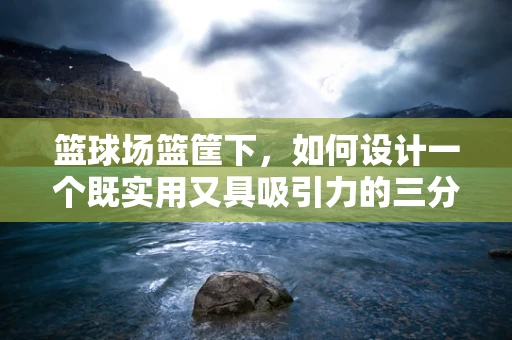 篮球场篮筐下，如何设计一个既实用又具吸引力的三分线区域？