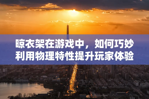 晾衣架在游戏中，如何巧妙利用物理特性提升玩家体验？