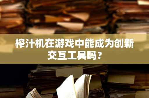 榨汁机在游戏中能成为创新交互工具吗？