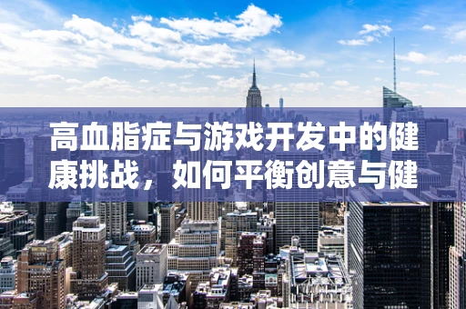 高血脂症与游戏开发中的健康挑战，如何平衡创意与健康？