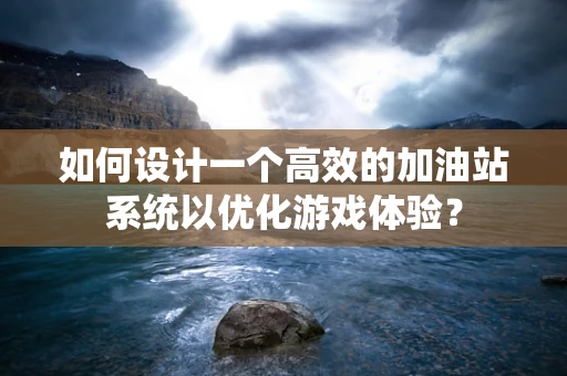 如何设计一个高效的加油站系统以优化游戏体验？