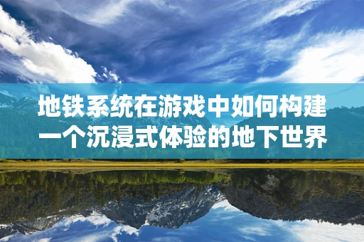 地铁系统在游戏中如何构建一个沉浸式体验的地下世界？