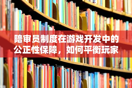 陪审员制度在游戏开发中的公正性保障，如何平衡玩家与开发者视角？