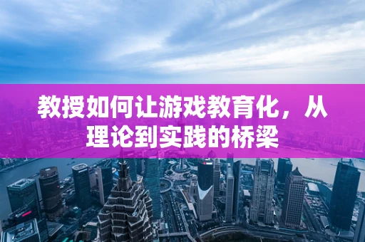 教授如何让游戏教育化，从理论到实践的桥梁