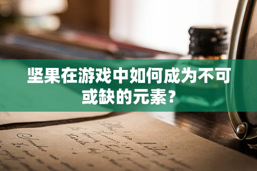 坚果在游戏中如何成为不可或缺的元素？