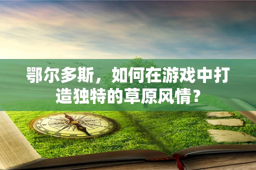 鄂尔多斯，如何在游戏中打造独特的草原风情？