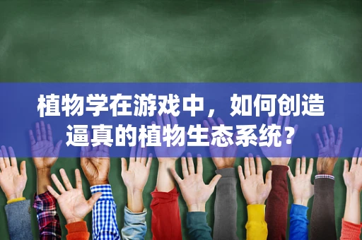 植物学在游戏中，如何创造逼真的植物生态系统？