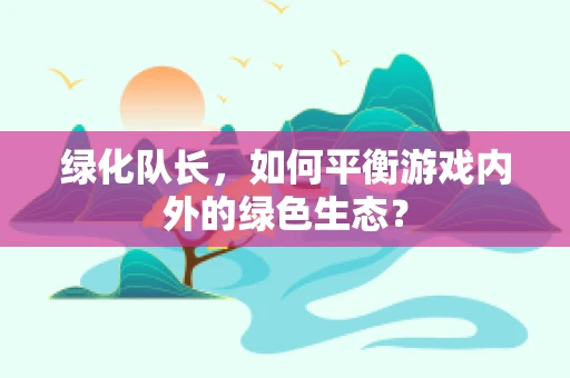 绿化队长，如何平衡游戏内外的绿色生态？