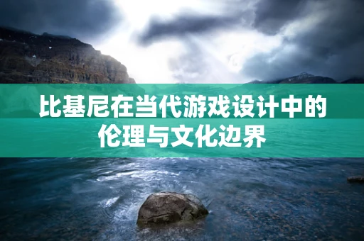 比基尼在当代游戏设计中的伦理与文化边界