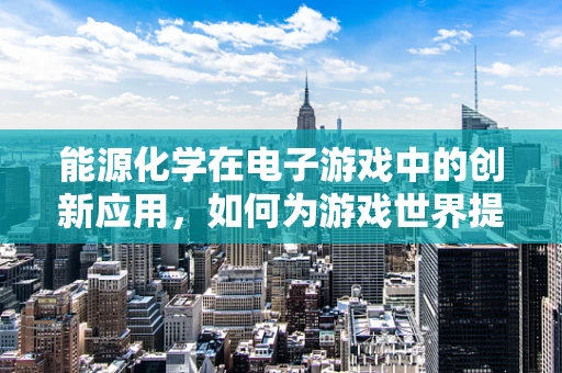 能源化学在电子游戏中的创新应用，如何为游戏世界提供‘绿色’动力？