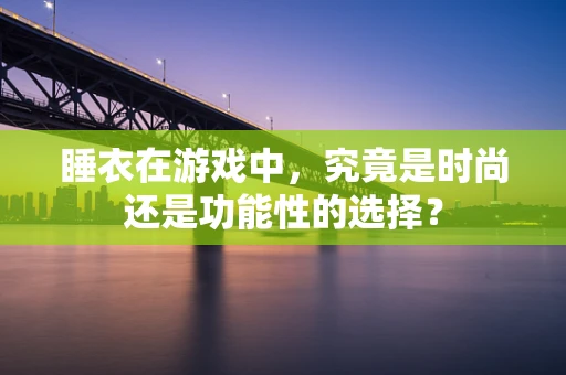 睡衣在游戏中，究竟是时尚还是功能性的选择？